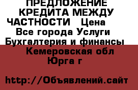 ПРЕДЛОЖЕНИЕ КРЕДИТА МЕЖДУ ЧАСТНОСТИ › Цена ­ 0 - Все города Услуги » Бухгалтерия и финансы   . Кемеровская обл.,Юрга г.